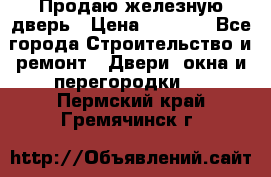 Продаю железную дверь › Цена ­ 5 000 - Все города Строительство и ремонт » Двери, окна и перегородки   . Пермский край,Гремячинск г.